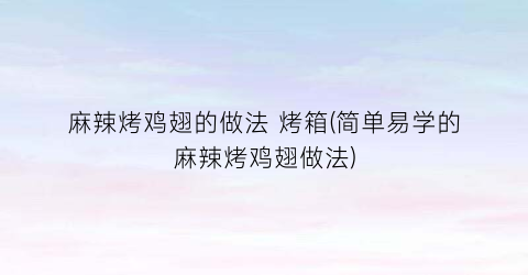 麻辣烤鸡翅的做法 烤箱(简单易学的麻辣烤鸡翅做法)